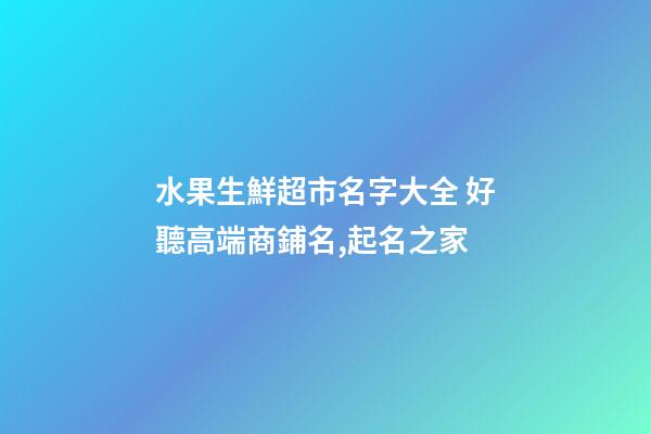 水果生鮮超市名字大全 好聽高端商鋪名,起名之家